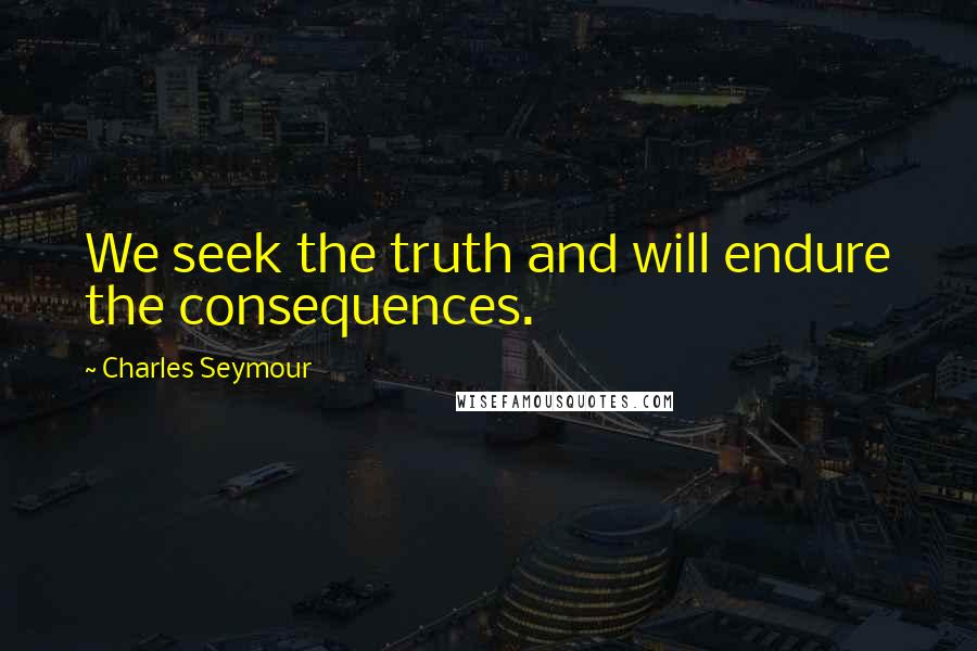 Charles Seymour Quotes: We seek the truth and will endure the consequences.