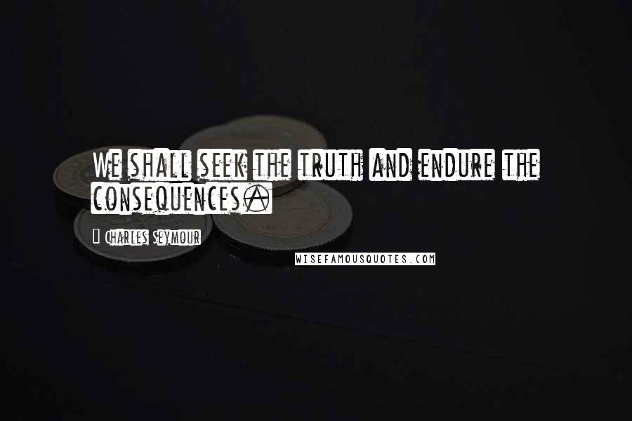 Charles Seymour Quotes: We shall seek the truth and endure the consequences.