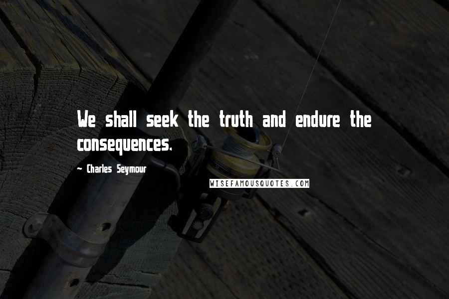 Charles Seymour Quotes: We shall seek the truth and endure the consequences.