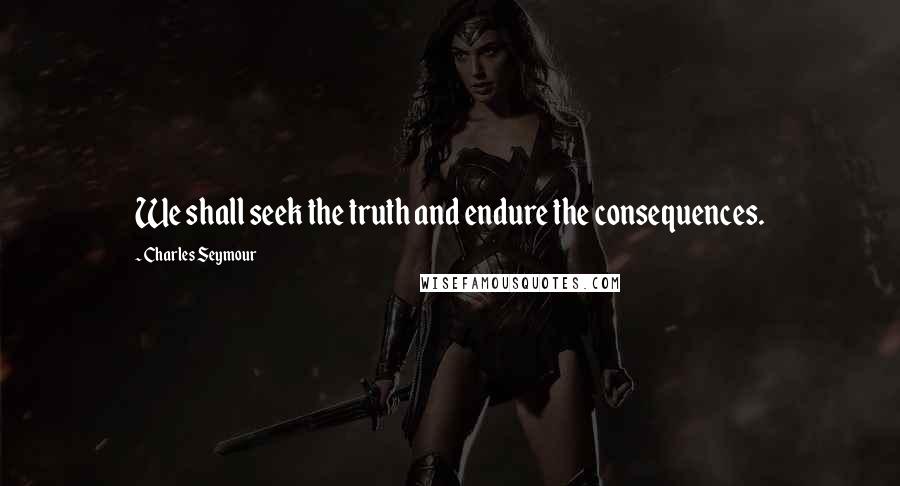 Charles Seymour Quotes: We shall seek the truth and endure the consequences.