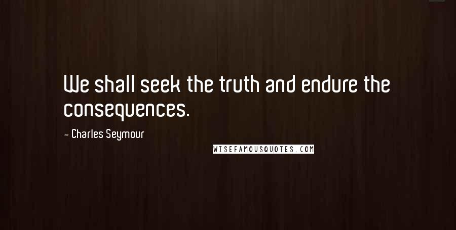 Charles Seymour Quotes: We shall seek the truth and endure the consequences.