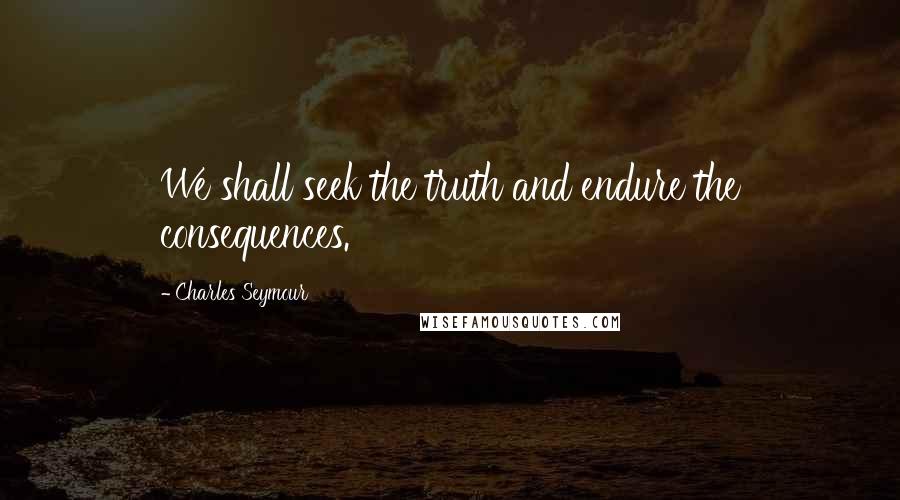 Charles Seymour Quotes: We shall seek the truth and endure the consequences.