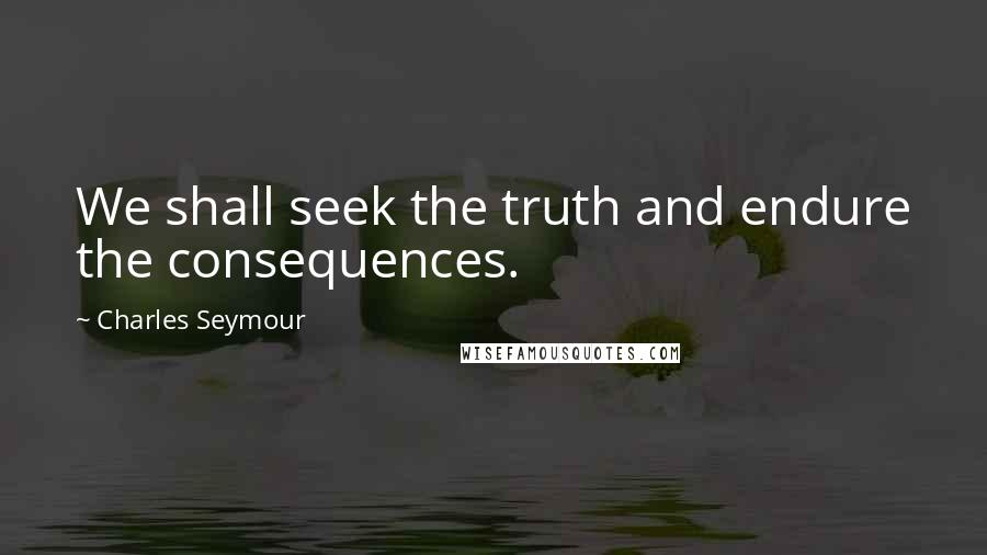 Charles Seymour Quotes: We shall seek the truth and endure the consequences.