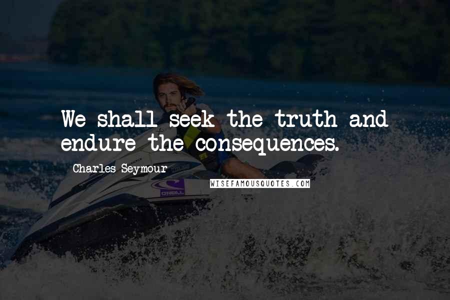 Charles Seymour Quotes: We shall seek the truth and endure the consequences.