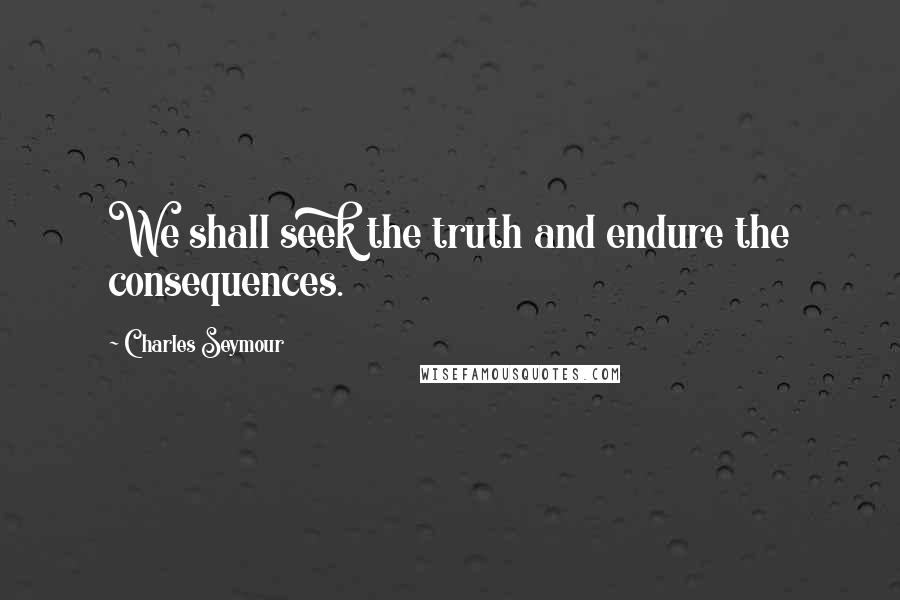 Charles Seymour Quotes: We shall seek the truth and endure the consequences.