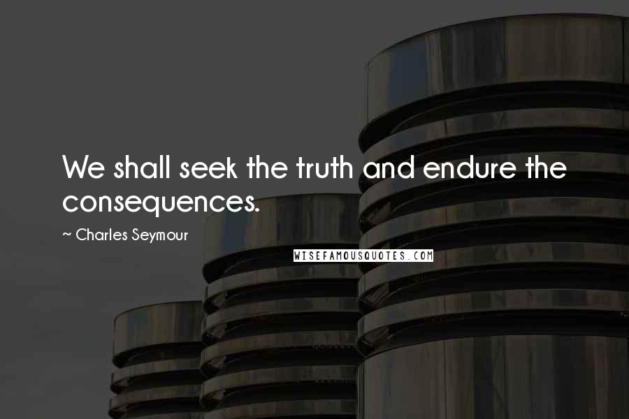 Charles Seymour Quotes: We shall seek the truth and endure the consequences.