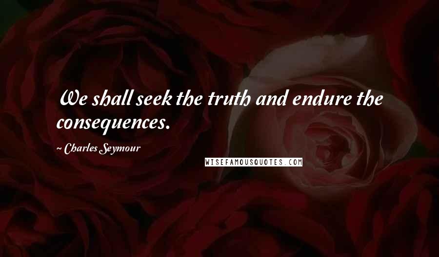 Charles Seymour Quotes: We shall seek the truth and endure the consequences.