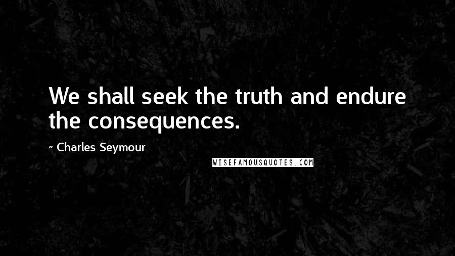 Charles Seymour Quotes: We shall seek the truth and endure the consequences.