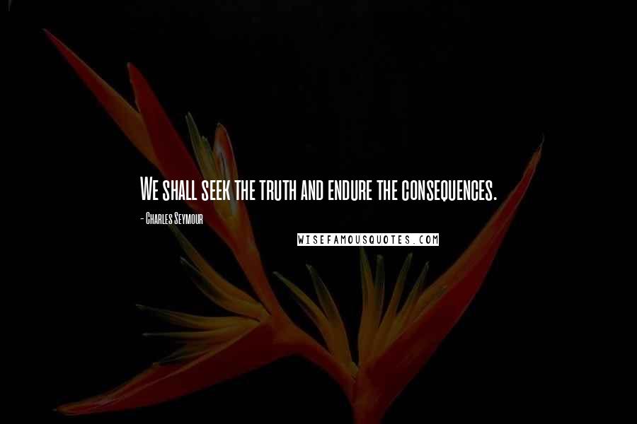 Charles Seymour Quotes: We shall seek the truth and endure the consequences.