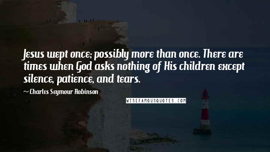 Charles Seymour Robinson Quotes: Jesus wept once; possibly more than once. There are times when God asks nothing of His children except silence, patience, and tears.