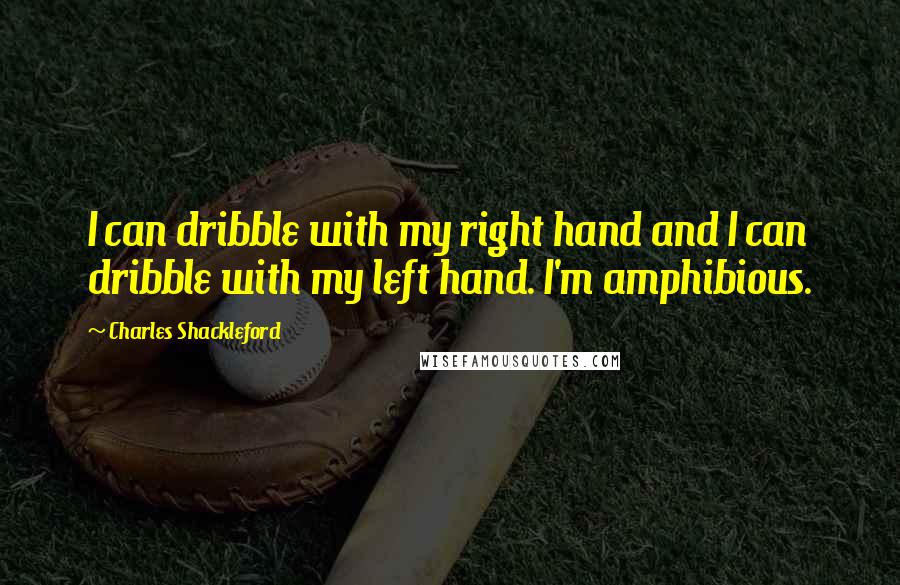 Charles Shackleford Quotes: I can dribble with my right hand and I can dribble with my left hand. I'm amphibious.