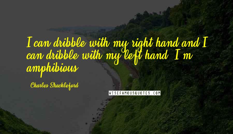 Charles Shackleford Quotes: I can dribble with my right hand and I can dribble with my left hand. I'm amphibious.