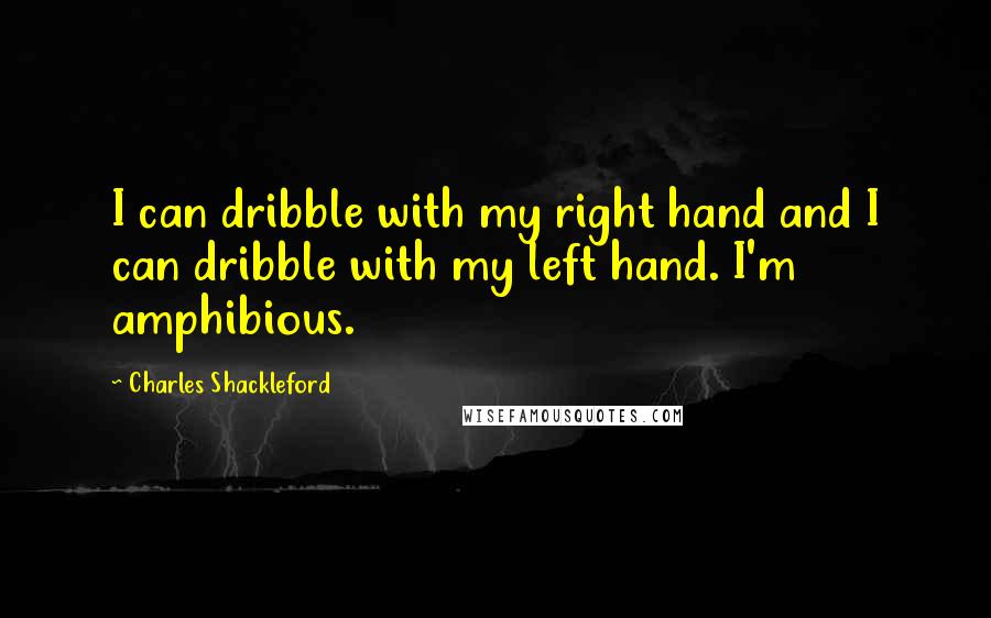 Charles Shackleford Quotes: I can dribble with my right hand and I can dribble with my left hand. I'm amphibious.