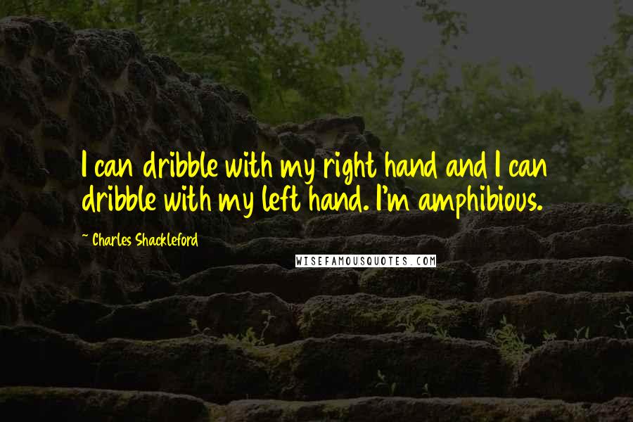 Charles Shackleford Quotes: I can dribble with my right hand and I can dribble with my left hand. I'm amphibious.