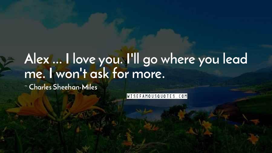 Charles Sheehan-Miles Quotes: Alex ... I love you. I'll go where you lead me. I won't ask for more.