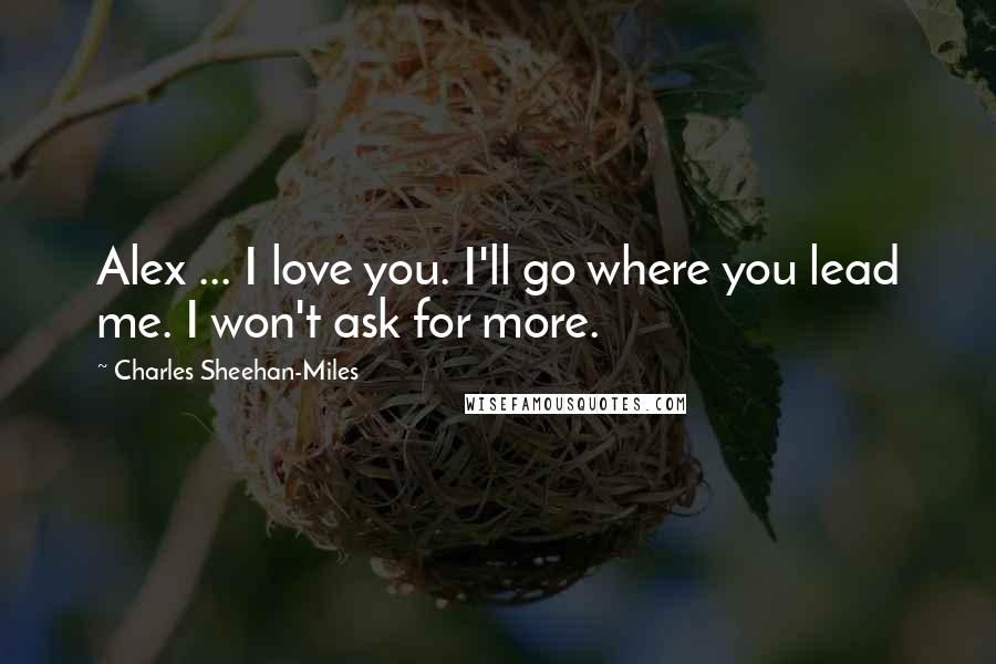 Charles Sheehan-Miles Quotes: Alex ... I love you. I'll go where you lead me. I won't ask for more.