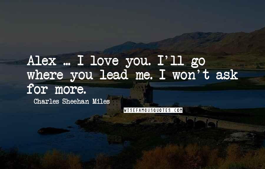 Charles Sheehan-Miles Quotes: Alex ... I love you. I'll go where you lead me. I won't ask for more.