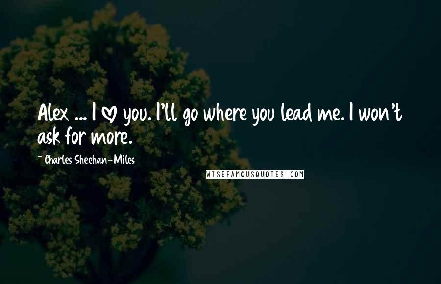 Charles Sheehan-Miles Quotes: Alex ... I love you. I'll go where you lead me. I won't ask for more.