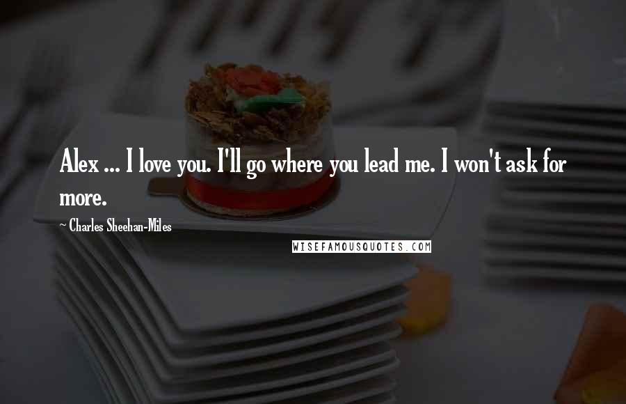 Charles Sheehan-Miles Quotes: Alex ... I love you. I'll go where you lead me. I won't ask for more.