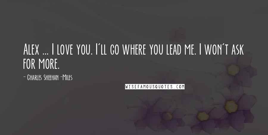 Charles Sheehan-Miles Quotes: Alex ... I love you. I'll go where you lead me. I won't ask for more.