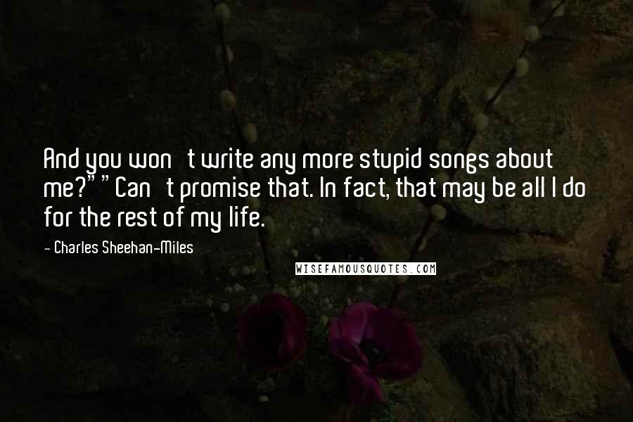 Charles Sheehan-Miles Quotes: And you won't write any more stupid songs about me?""Can't promise that. In fact, that may be all I do for the rest of my life.