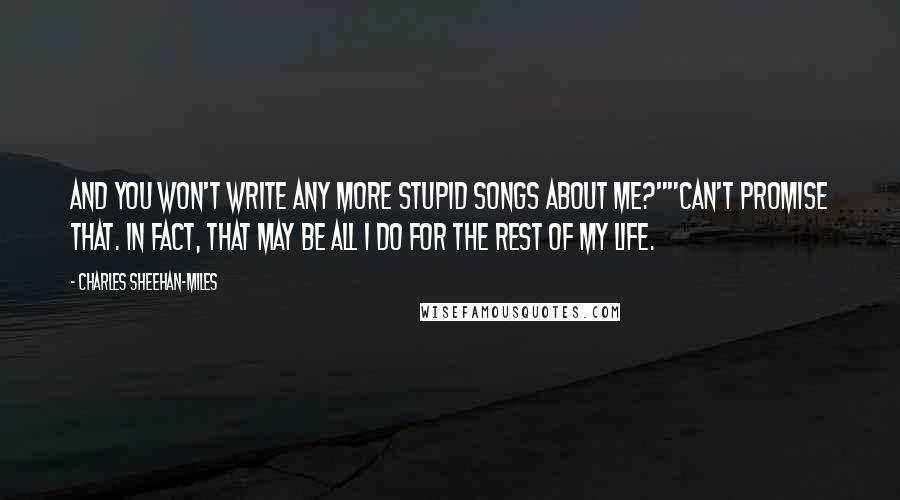 Charles Sheehan-Miles Quotes: And you won't write any more stupid songs about me?""Can't promise that. In fact, that may be all I do for the rest of my life.