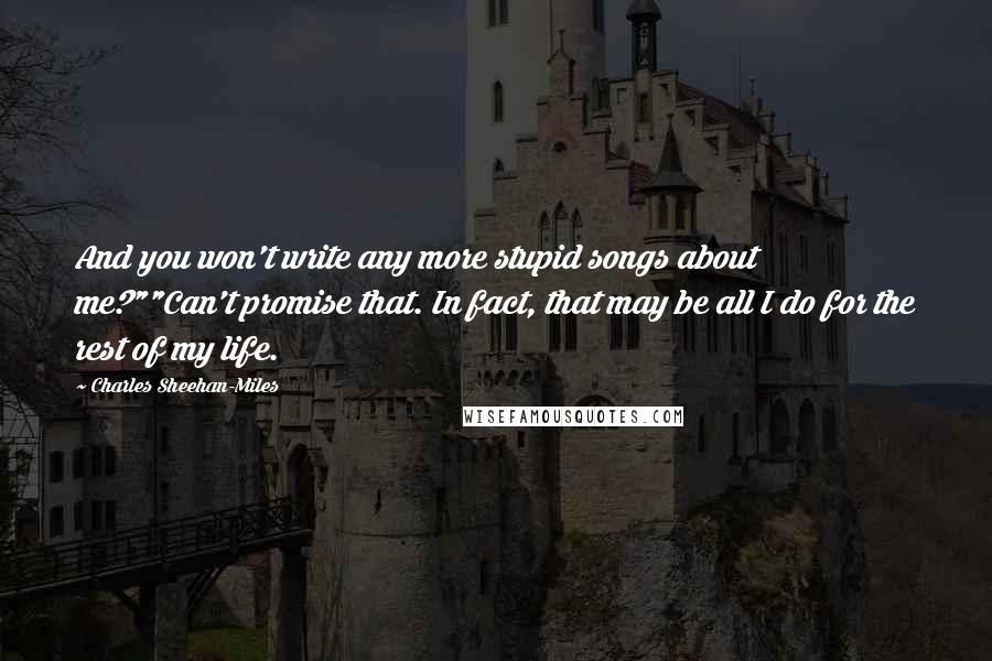 Charles Sheehan-Miles Quotes: And you won't write any more stupid songs about me?""Can't promise that. In fact, that may be all I do for the rest of my life.