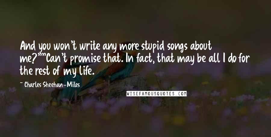 Charles Sheehan-Miles Quotes: And you won't write any more stupid songs about me?""Can't promise that. In fact, that may be all I do for the rest of my life.