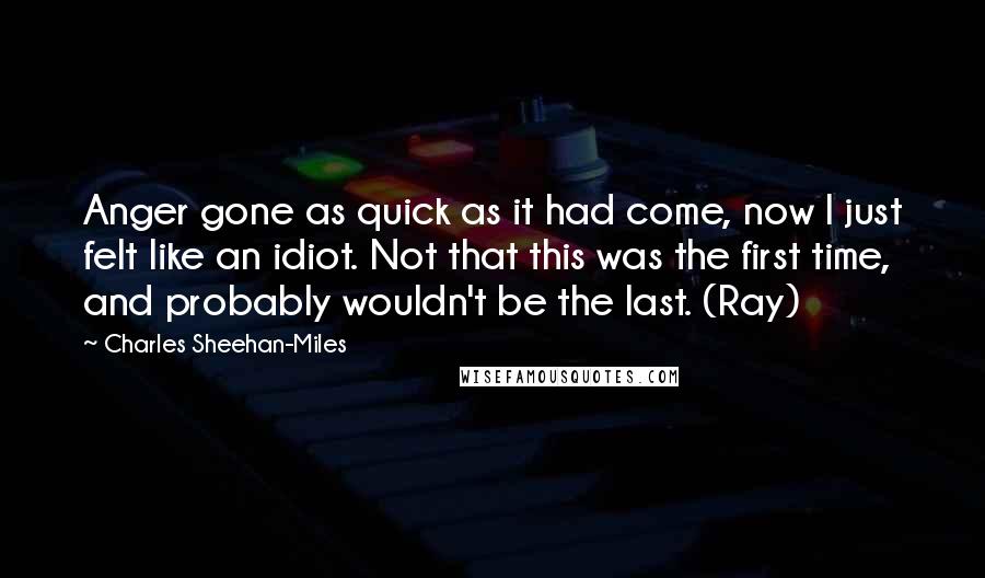 Charles Sheehan-Miles Quotes: Anger gone as quick as it had come, now I just felt like an idiot. Not that this was the first time, and probably wouldn't be the last. (Ray)