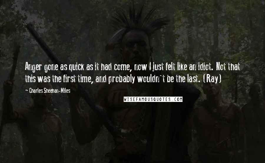 Charles Sheehan-Miles Quotes: Anger gone as quick as it had come, now I just felt like an idiot. Not that this was the first time, and probably wouldn't be the last. (Ray)