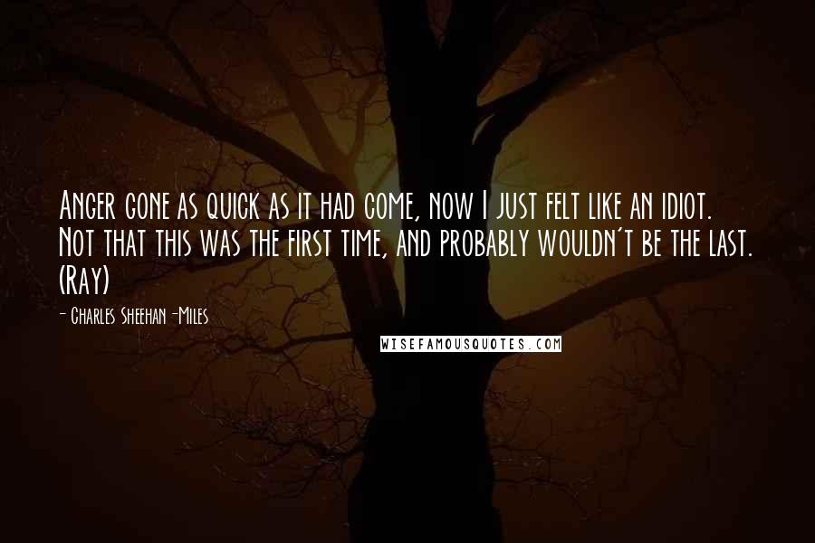 Charles Sheehan-Miles Quotes: Anger gone as quick as it had come, now I just felt like an idiot. Not that this was the first time, and probably wouldn't be the last. (Ray)