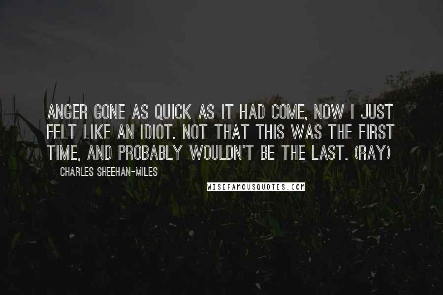 Charles Sheehan-Miles Quotes: Anger gone as quick as it had come, now I just felt like an idiot. Not that this was the first time, and probably wouldn't be the last. (Ray)