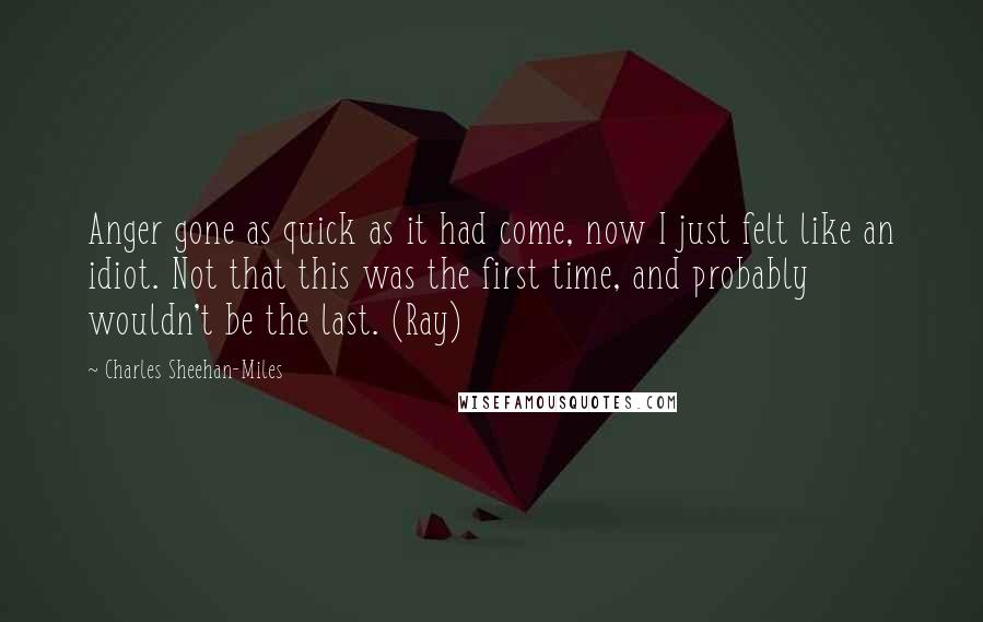 Charles Sheehan-Miles Quotes: Anger gone as quick as it had come, now I just felt like an idiot. Not that this was the first time, and probably wouldn't be the last. (Ray)