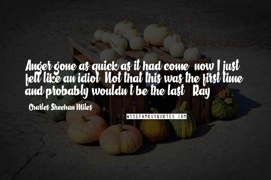 Charles Sheehan-Miles Quotes: Anger gone as quick as it had come, now I just felt like an idiot. Not that this was the first time, and probably wouldn't be the last. (Ray)