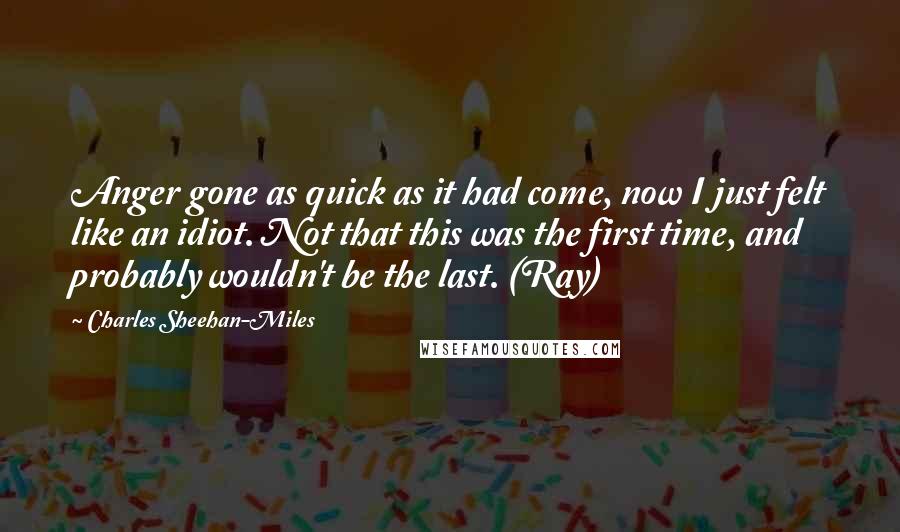 Charles Sheehan-Miles Quotes: Anger gone as quick as it had come, now I just felt like an idiot. Not that this was the first time, and probably wouldn't be the last. (Ray)