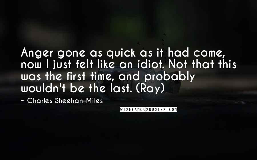 Charles Sheehan-Miles Quotes: Anger gone as quick as it had come, now I just felt like an idiot. Not that this was the first time, and probably wouldn't be the last. (Ray)