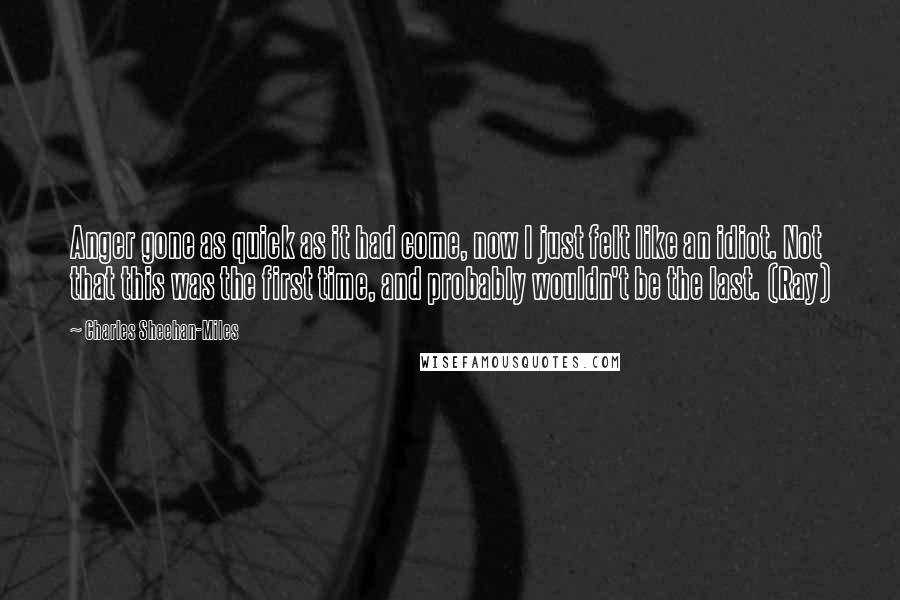 Charles Sheehan-Miles Quotes: Anger gone as quick as it had come, now I just felt like an idiot. Not that this was the first time, and probably wouldn't be the last. (Ray)