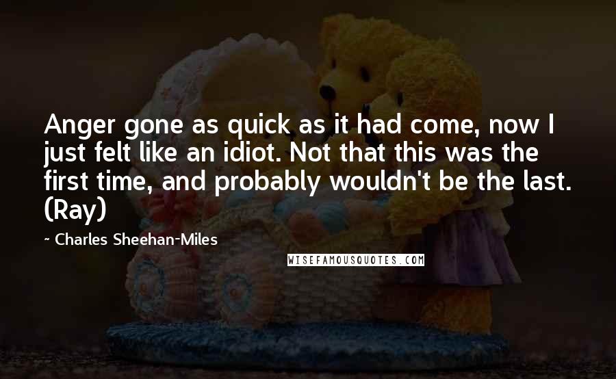 Charles Sheehan-Miles Quotes: Anger gone as quick as it had come, now I just felt like an idiot. Not that this was the first time, and probably wouldn't be the last. (Ray)