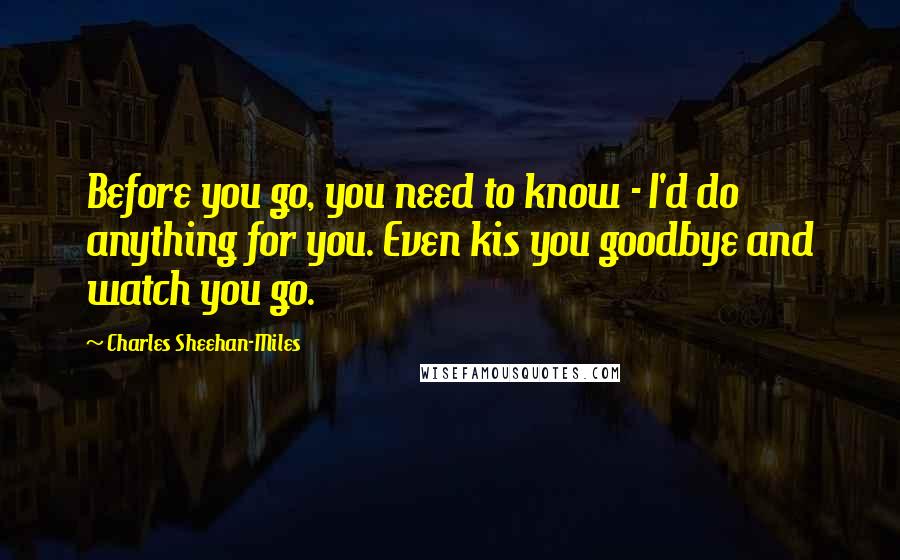 Charles Sheehan-Miles Quotes: Before you go, you need to know - I'd do anything for you. Even kis you goodbye and watch you go.