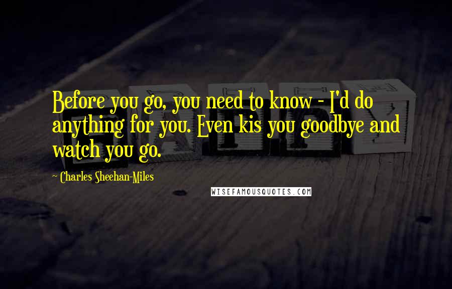 Charles Sheehan-Miles Quotes: Before you go, you need to know - I'd do anything for you. Even kis you goodbye and watch you go.