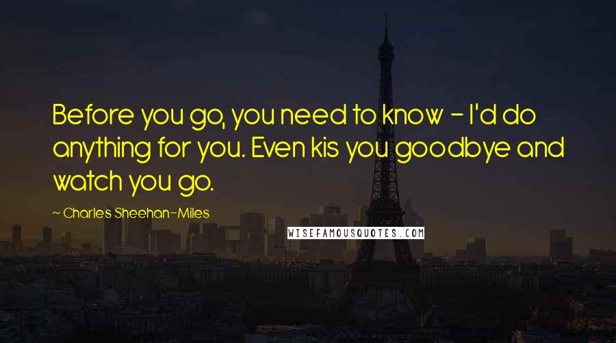 Charles Sheehan-Miles Quotes: Before you go, you need to know - I'd do anything for you. Even kis you goodbye and watch you go.