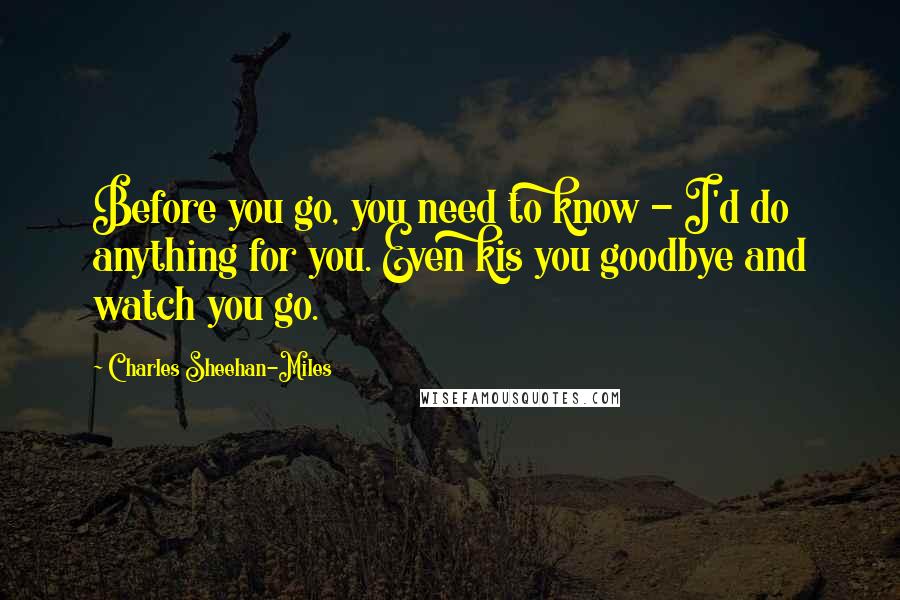 Charles Sheehan-Miles Quotes: Before you go, you need to know - I'd do anything for you. Even kis you goodbye and watch you go.