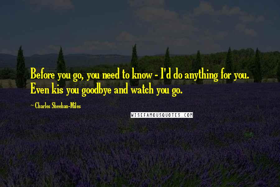 Charles Sheehan-Miles Quotes: Before you go, you need to know - I'd do anything for you. Even kis you goodbye and watch you go.