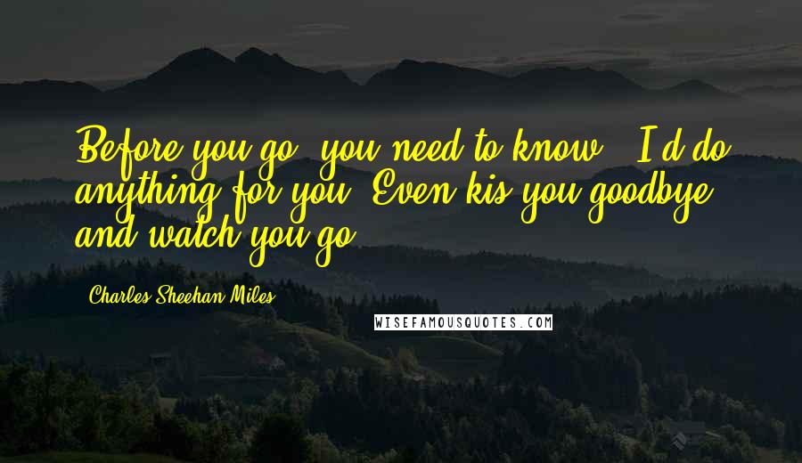 Charles Sheehan-Miles Quotes: Before you go, you need to know - I'd do anything for you. Even kis you goodbye and watch you go.