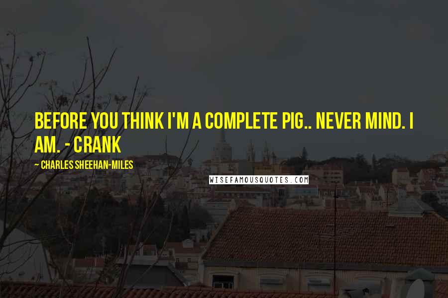 Charles Sheehan-Miles Quotes: Before you think I'm a complete pig.. never mind. I am. - Crank