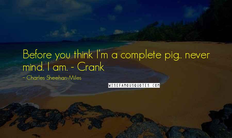 Charles Sheehan-Miles Quotes: Before you think I'm a complete pig.. never mind. I am. - Crank