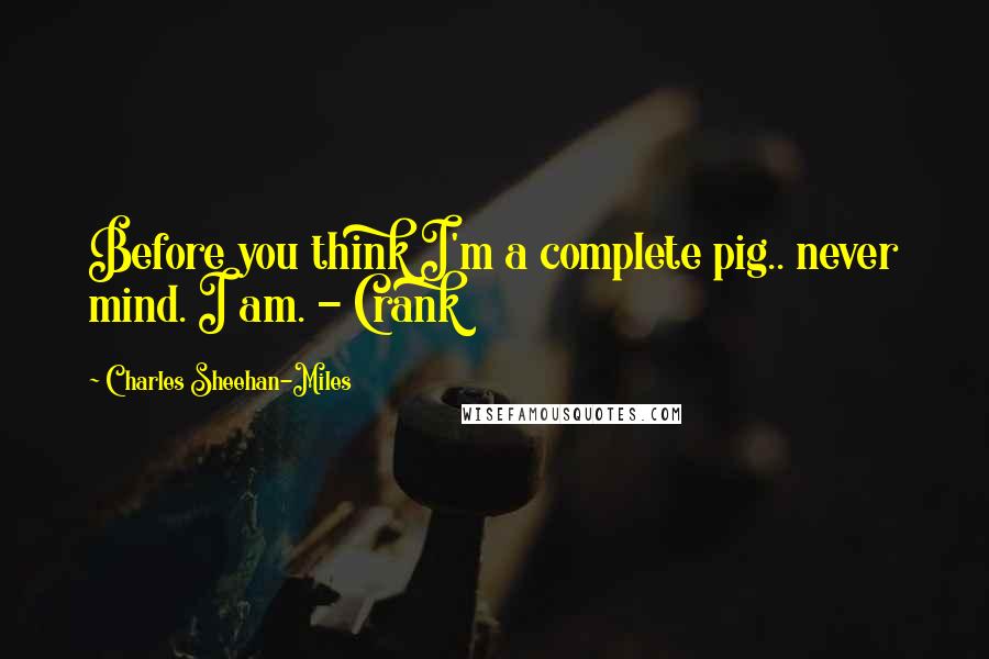 Charles Sheehan-Miles Quotes: Before you think I'm a complete pig.. never mind. I am. - Crank