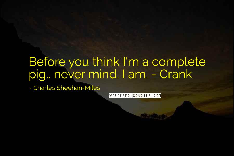 Charles Sheehan-Miles Quotes: Before you think I'm a complete pig.. never mind. I am. - Crank