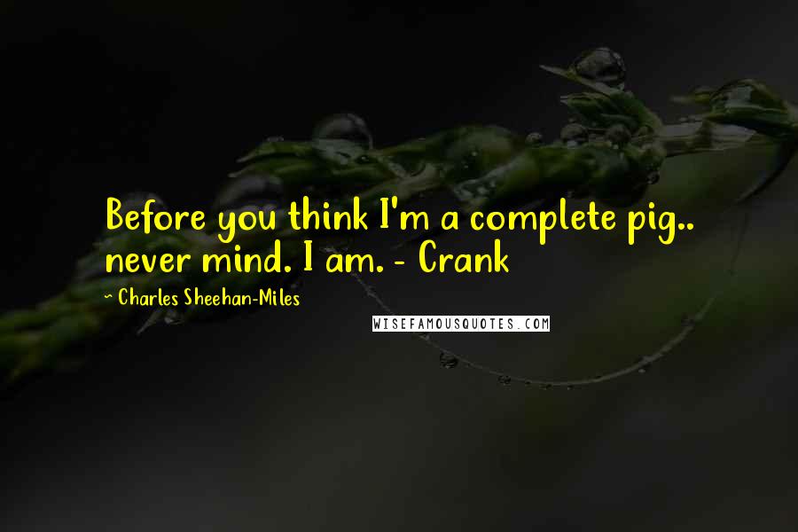 Charles Sheehan-Miles Quotes: Before you think I'm a complete pig.. never mind. I am. - Crank