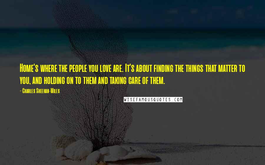 Charles Sheehan-Miles Quotes: Home's where the people you love are. It's about finding the things that matter to you, and holding on to them and taking care of them.